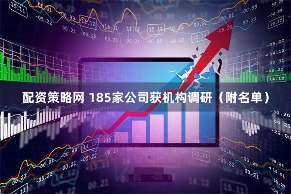配资策略网 185家公司获机构调研（附名单）