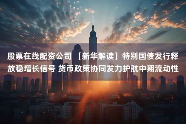 股票在线配资公司 【新华解读】特别国债发行释放稳增长信号 货币政策协同发力护航中期流动性
