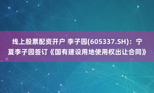 线上股票配资开户 李子园(605337.SH)：宁夏李子园签订《国有建设用地使用权出让合同》