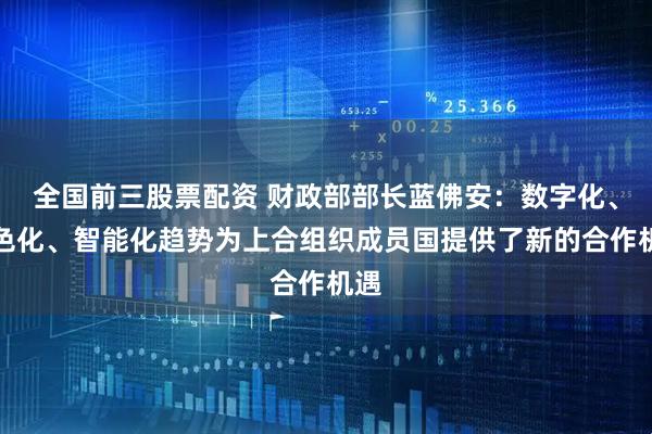 全国前三股票配资 财政部部长蓝佛安：数字化、绿色化、智能化趋势为上合组织成员国提供了新的合作机遇