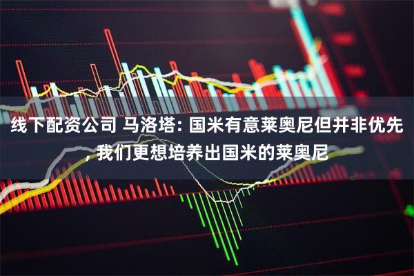 线下配资公司 马洛塔: 国米有意莱奥尼但并非优先, 我们更想培养出国米的莱奥尼