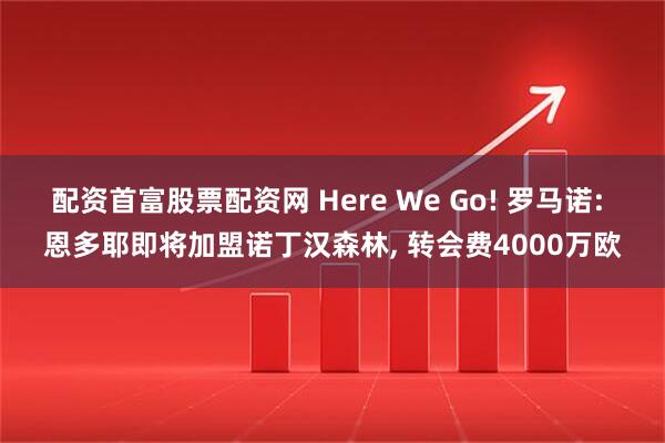 配资首富股票配资网 Here We Go! 罗马诺: 恩多耶即将加盟诺丁汉森林, 转会费4000万欧