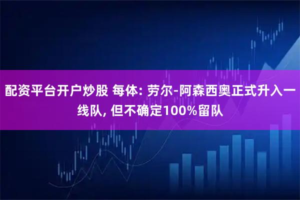 配资平台开户炒股 每体: 劳尔-阿森西奥正式升入一线队, 但不确定100%留队