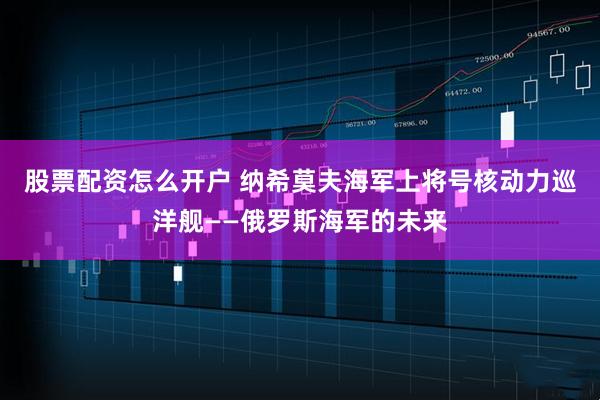 股票配资怎么开户 纳希莫夫海军上将号核动力巡洋舰——俄罗斯海军的未来