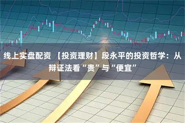 线上实盘配资 【投资理财】段永平的投资哲学：从辩证法看“贵”与“便宜”