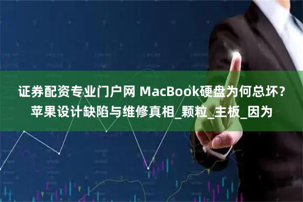 证券配资专业门户网 MacBook硬盘为何总坏？苹果设计缺陷与维修真相_颗粒_主板_因为
