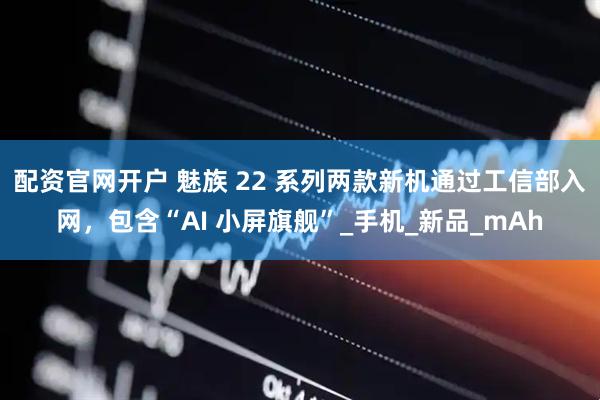 配资官网开户 魅族 22 系列两款新机通过工信部入网，包含“AI 小屏旗舰”_手机_新品_mAh