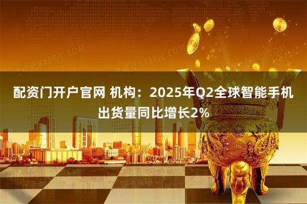 配资门开户官网 机构：2025年Q2全球智能手机出货量同比增长2%