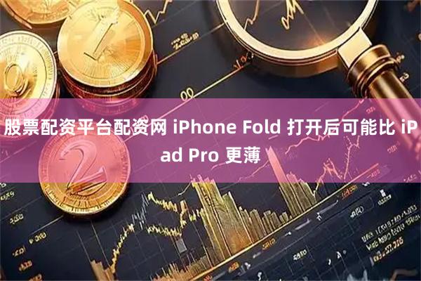 股票配资平台配资网 iPhone Fold 打开后可能比 iPad Pro 更薄