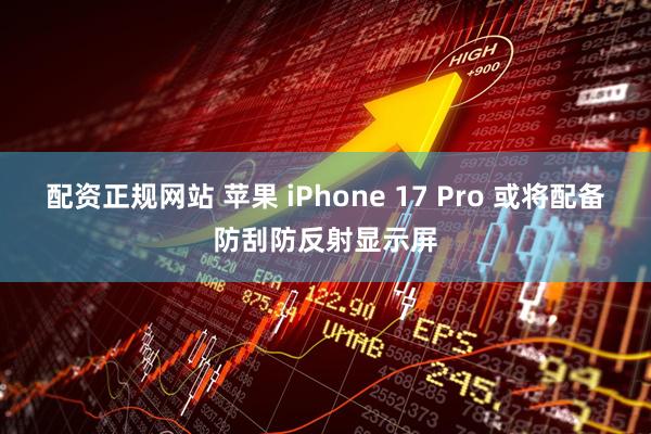 配资正规网站 苹果 iPhone 17 Pro 或将配备防刮防反射显示屏