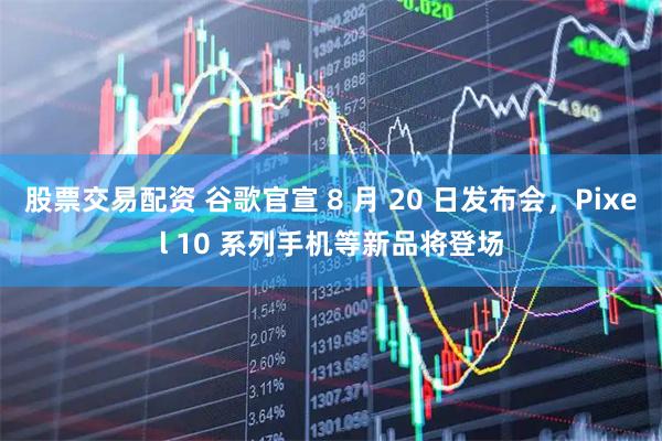 股票交易配资 谷歌官宣 8 月 20 日发布会，Pixel 10 系列手机等新品将登场