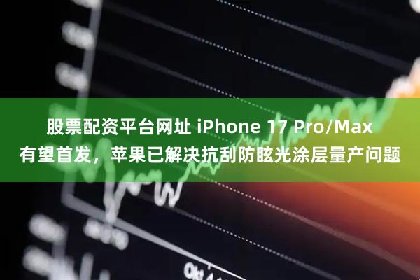 股票配资平台网址 iPhone 17 Pro/Max有望首发，苹果已解决抗刮防眩光涂层量产问题