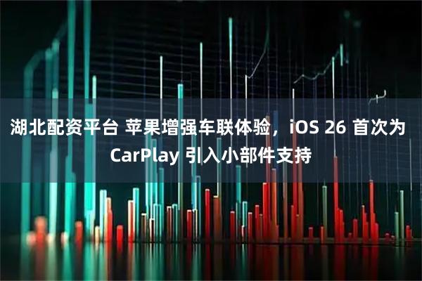 湖北配资平台 苹果增强车联体验，iOS 26 首次为 CarPlay 引入小部件支持