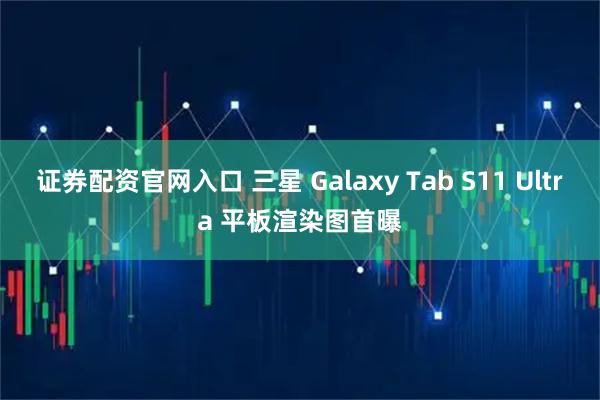 证券配资官网入口 三星 Galaxy Tab S11 Ultra 平板渲染图首曝