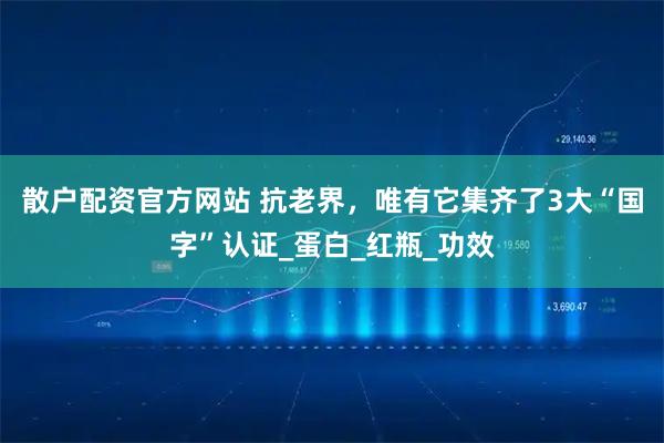散户配资官方网站 抗老界，唯有它集齐了3大“国字”认证_蛋白_红瓶_功效