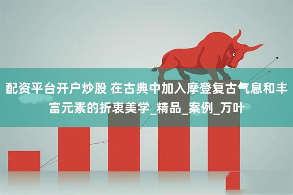 配资平台开户炒股 在古典中加入摩登复古气息和丰富元素的折衷美学_精品_案例_万叶