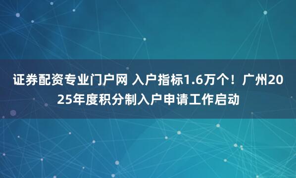 证券配资专业门户网 入户指标1.6万个！广州2025年度积分制入户申请工作启动