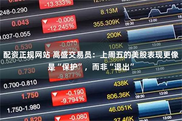 配资正规网站 高盛交易员：上周五的美股表现更像是“保护”，而非“退出”